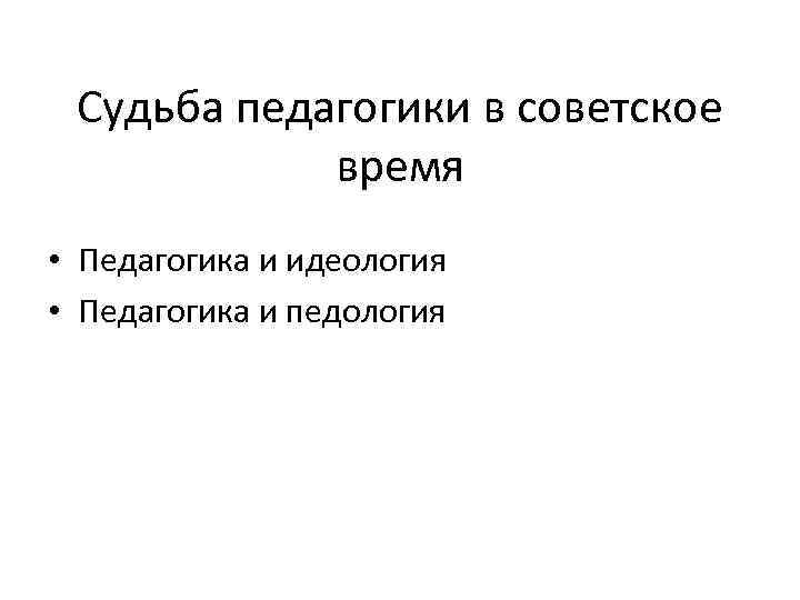 Судьба педагогики в советское время • Педагогика и идеология • Педагогика и педология 