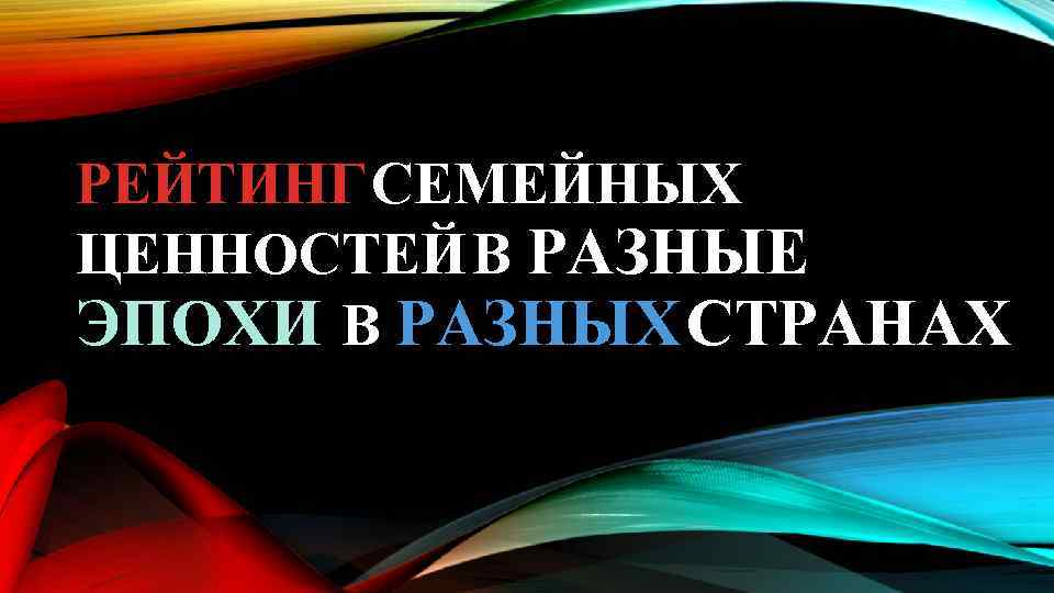  РЕЙТИНГ СЕМЕЙНЫХ ЦЕННОСТЕЙ В РАЗНЫЕ ЭПОХИ В РАЗНЫХ СТРАНАХ 