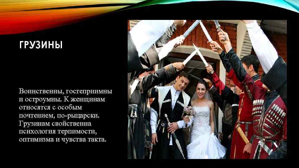 ГРУЗИНЫ Воинственны, гостеприимны и остроумны. К женщинам относятся с особым почтением, по-рыцарски. Грузинам свойственна