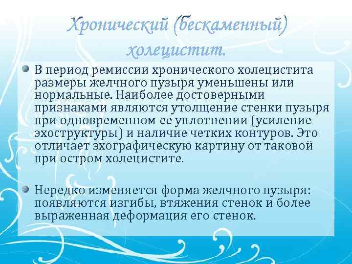 В период ремиссии хронического холецистита размеры желчного пузыря уменьшены или нормальные. Наиболее достоверными признаками