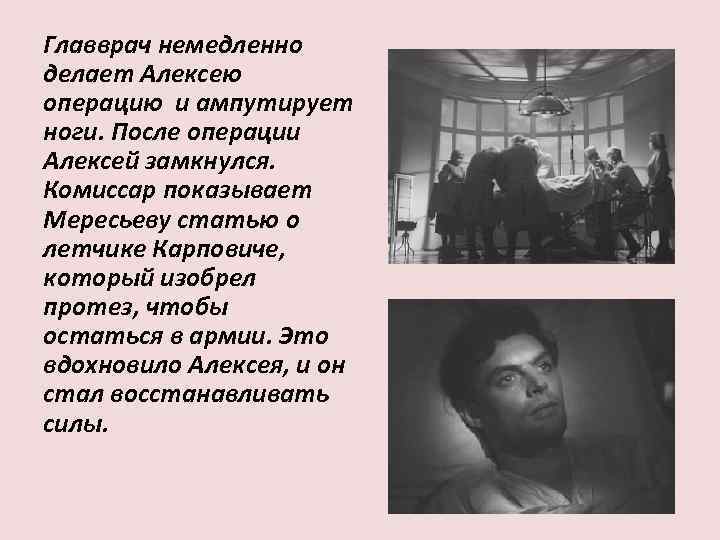 Главврач немедленно делает Алексею операцию и ампутирует ноги. После операции Алексей замкнулся. Комиссар показывает