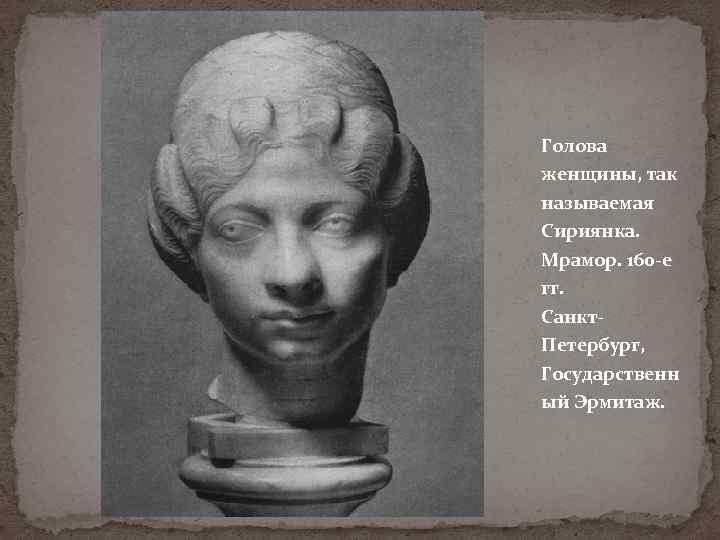 Голова женщины, так называемая Сириянка. Мрамор. 160 -е гг. Санкт. Петербург, Государственн ый Эрмитаж.