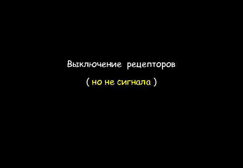 Выключение рецепторов ( но не сигнала ) 