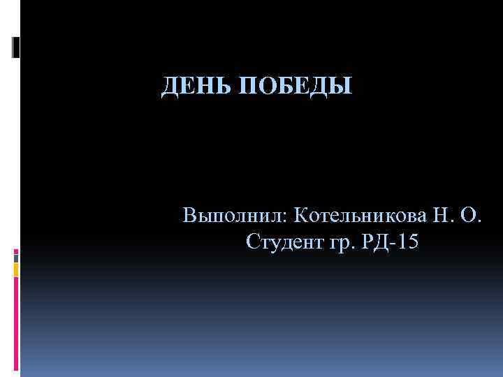 ДЕНЬ ПОБЕДЫ Выполнил: Котельникова Н. О. Студент гр. РД-15 