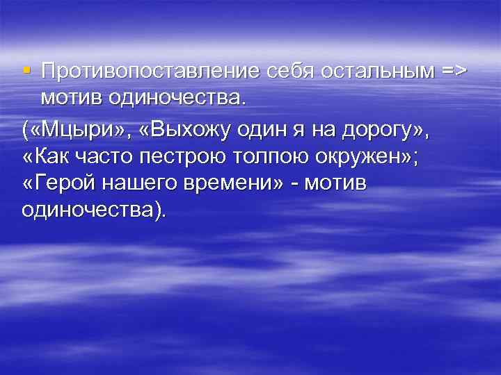 § Противопоставление себя остальным => мотив одиночества. ( «Мцыри» , «Выхожу один я на