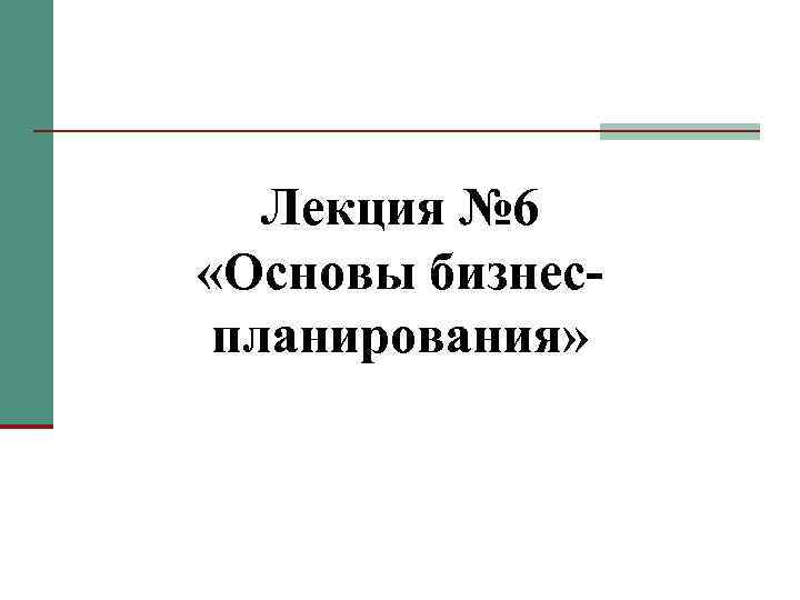 Лекция № 6 «Основы бизнеспланирования» 