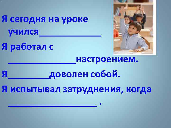 Я сегодня на уроке учился______ Я работал с _______настроением. Я____доволен собой. Я испытывал затруднения,