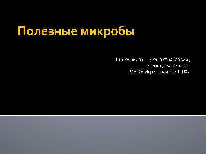 Полезные микробы Выполнила : Лошакова Мария , ученица 6 а класса МБОУ Игринская СОШ