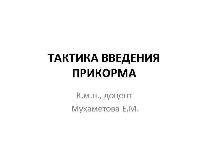 ТАКТИКА ВВЕДЕНИЯ ПРИКОРМА К. м. н. , доцент Мухаметова Е. М. 