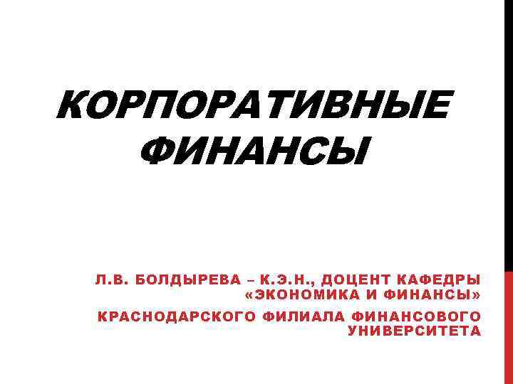 КОРПОРАТИВНЫЕ ФИНАНСЫ Л. В. БОЛДЫРЕВА – К. Э. Н. , ДОЦЕНТ КАФЕДРЫ «ЭКОНОМИКА И