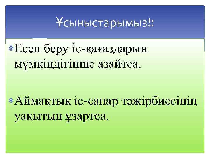 Ұсыныстарымыз!: Есеп беру іс-қағаздарын мүмкіндігінше азайтса. Аймақтық іс-сапар тәжірбиесінің уақытын ұзартса. 