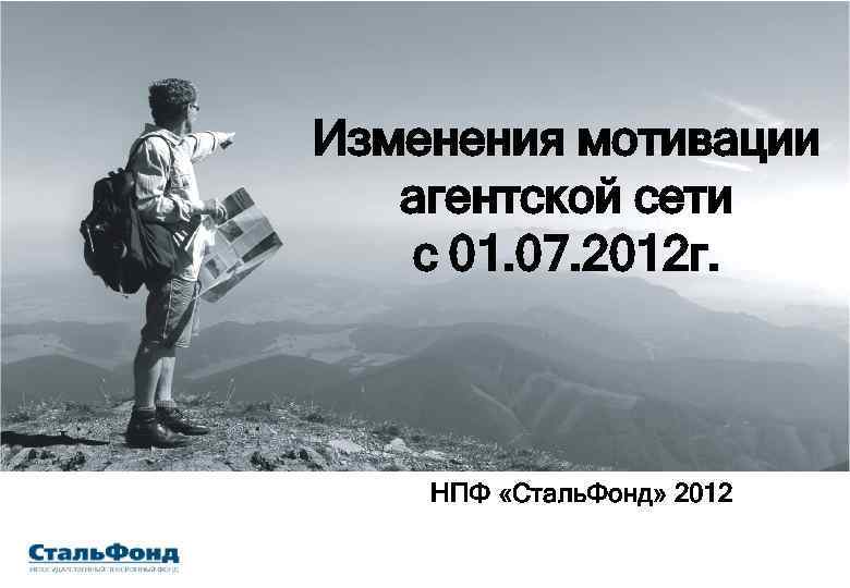 Изменения мотивации агентской сети с 01. 07. 2012 г. НПФ «Сталь. Фонд» 2012 