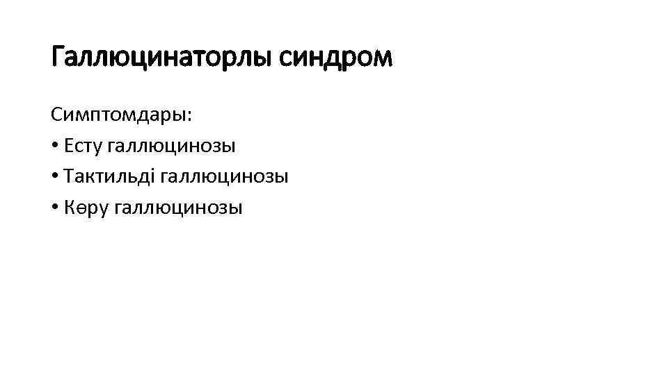 Галлюцинаторлы синдром Симптомдары: • Есту галлюцинозы • Тактильді галлюцинозы • Көру галлюцинозы 