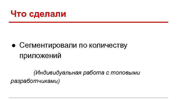 Что сделали ● Сегментировали по количеству приложений (Индивидуальная работа с топовыми разработчиками) 