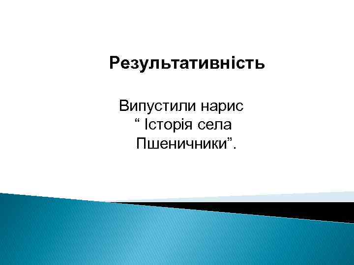 Результативність Випустили нарис “ Історія села Пшеничники”. 