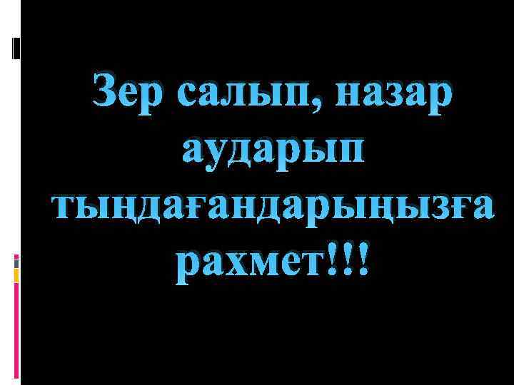 Зер салып, назар аударып тыңдағандарыңызға рахмет!!! 