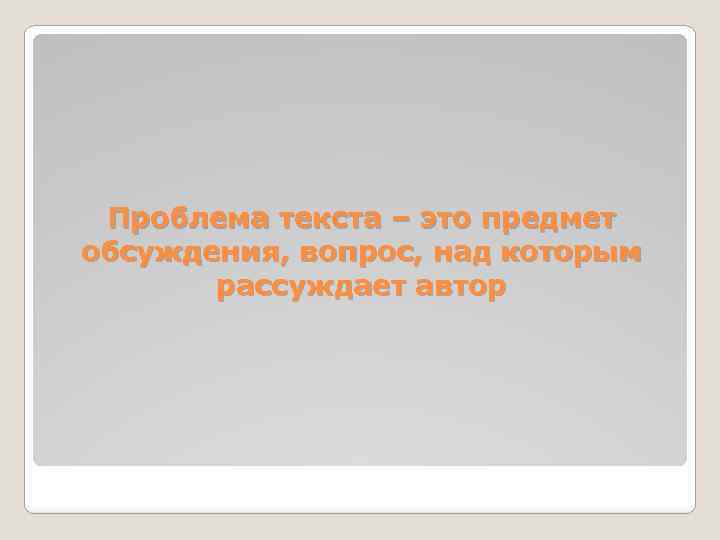 Проблема текста – это предмет обсуждения, вопрос, над которым рассуждает автор 