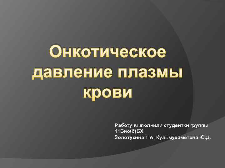 Онкотическое давление плазмы крови Работу выполнили студентки группы 11 Био(б)БХ Золотухина Т. А, Кульмухаметова