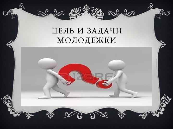 ЦЕЛЬ И ЗАДАЧИ МОЛОДЕЖКИ 