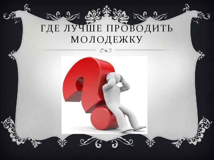 ГДЕ ЛУЧШЕ ПРОВОДИТЬ МОЛОДЕЖКУ 