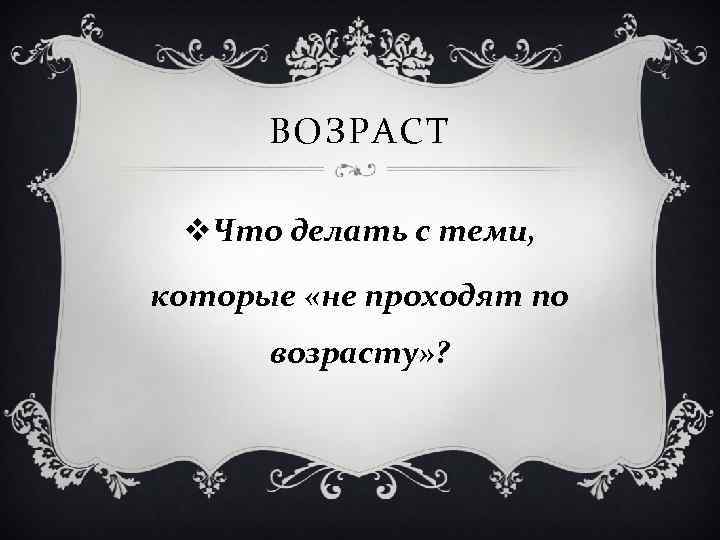 ВОЗРАСТ v. Что делать с теми, которые «не проходят по возрасту» ? 