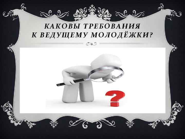 КАКОВЫ ТРЕБОВАНИЯ К ВЕДУЩЕМУ МОЛОДЁЖКИ? 