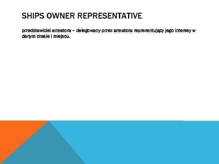 SHIPS OWNER REPRESENTATIVE przedstawiciel armatora – delegowany przez armatora reprezentujący jego interesy w danym
