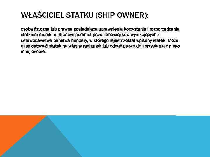 WŁAŚCICIEL STATKU (SHIP OWNER): osoba fizyczna lub prawna posiadająca uprawnienia korzystania i rozporządzania statkiem