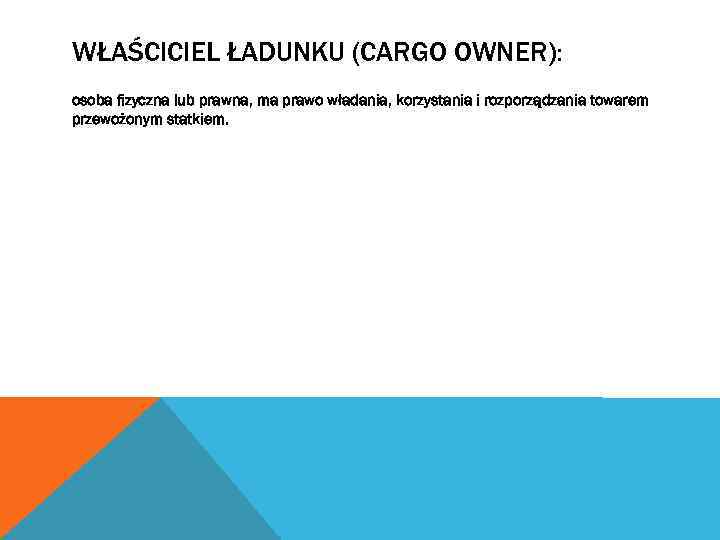 WŁAŚCICIEL ŁADUNKU (CARGO OWNER): osoba fizyczna lub prawna, ma prawo władania, korzystania i rozporządzania