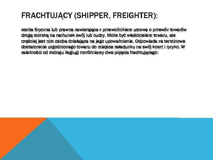 FRACHTUJĄCY (SHIPPER, FREIGHTER): osoba fizyczna lub prawna zawierająca z przewoźnikiem umowę o przewóz towarów