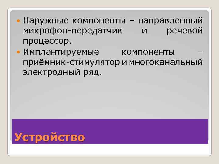 Наружные компоненты – направленный микрофон-передатчик и речевой процессор. Имплантируемые компоненты – приёмник-стимулятор и многоканальный