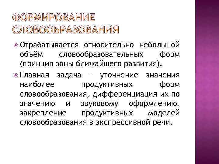  Отрабатывается относительно небольшой объём словообразовательных форм (принцип зоны ближайшего развития). Главная задача –