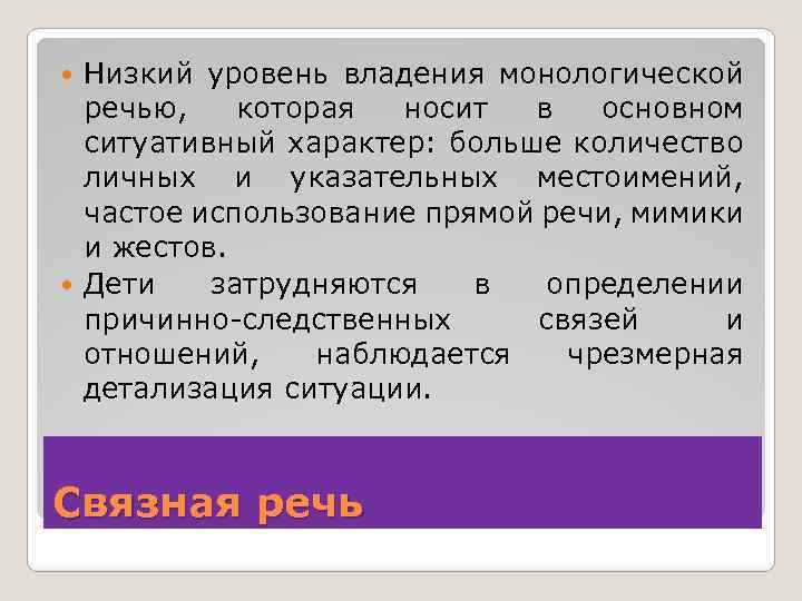 Низкий уровень владения монологической речью, которая носит в основном ситуативный характер: больше количество личных
