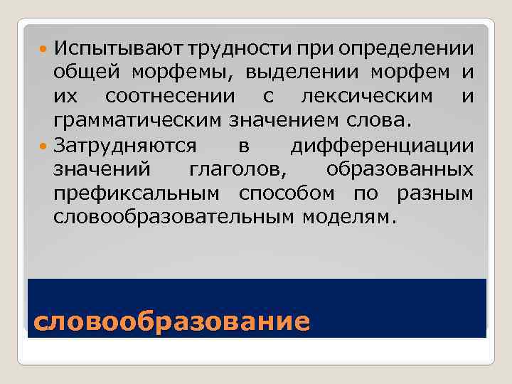 Испытывают трудности при определении общей морфемы, выделении морфем и их соотнесении с лексическим и