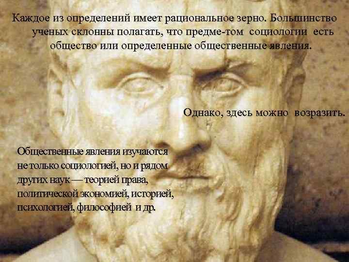 Каждое из определений имеет рациональное зерно. Большинство ученых склонны полагать, что предме том социологии