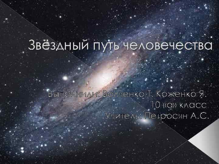 Звёздный путь человечества Выполнили: Волченко Т. Коженко Я. 10 «а» класс Учитель: Петросян А.