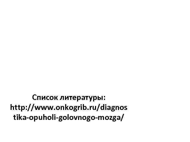 Список литературы: http: //www. onkogrib. ru/diagnos tika-opuholi-golovnogo-mozga/ 