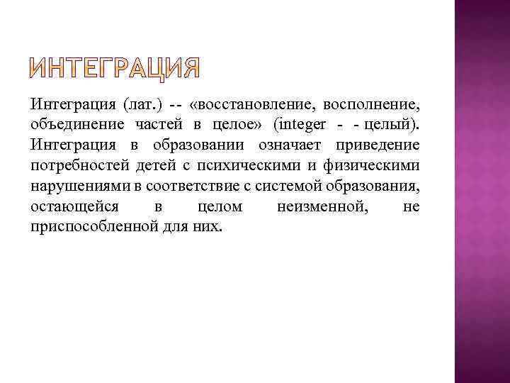 Интеграция (лат. ) «восстановление, восполнение, объединение частей в целое» (integer целый). Интеграция в образовании