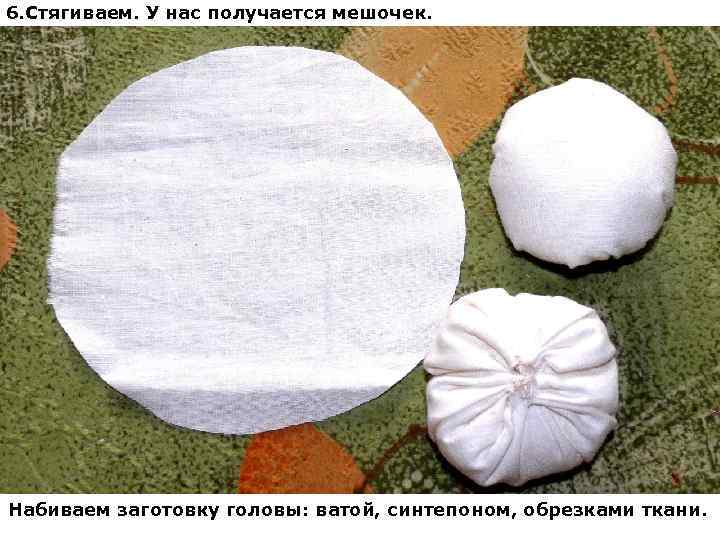 6. Стягиваем. У нас получается мешочек. Набиваем заготовку головы: ватой, синтепоном, обрезками ткани. 