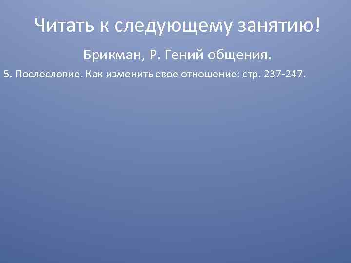 Читать к следующему занятию! Брикман, Р. Гений общения. 5. Послесловие. Как изменить свое отношение: