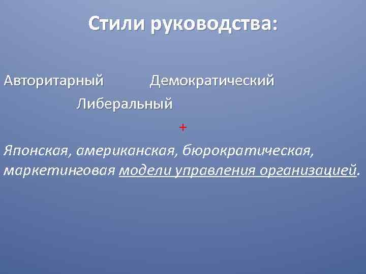 Стили руководства: Авторитарный Демократический Либеральный + Японская, американская, бюрократическая, маркетинговая модели управления организацией. 
