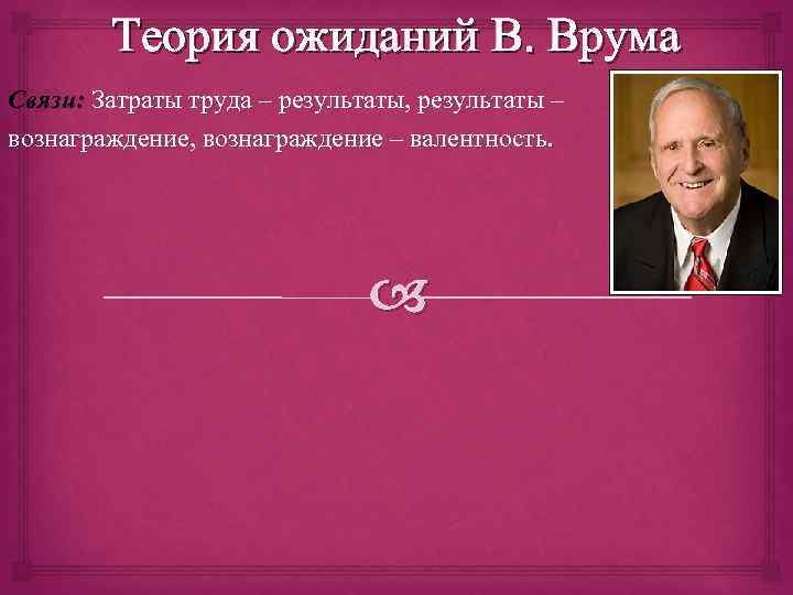 Теория ожиданий В. Врума Связи: Затраты труда – результаты, результаты – вознаграждение, вознаграждение –