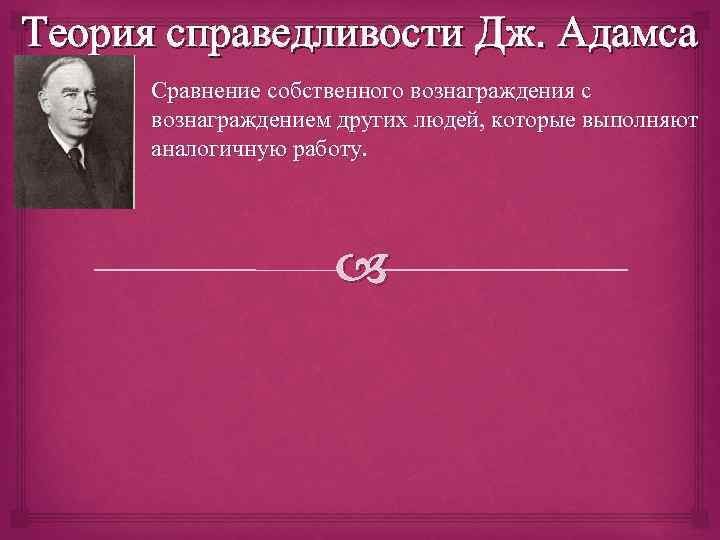 Теория справедливости Дж. Адамса Сравнение собственного вознаграждения с вознаграждением других людей, которые выполняют аналогичную