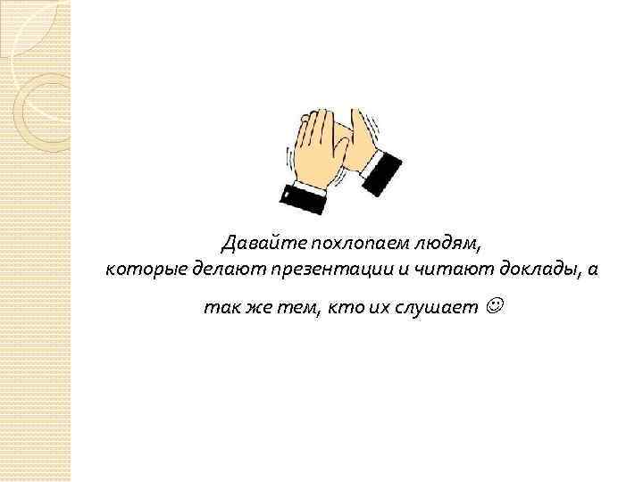 Давайте похлопаем людям, которые делают презентации и читают доклады, а так же тем, кто