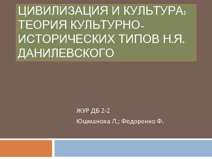 ЦИВИЛИЗАЦИЯ И КУЛЬТУРА: ТЕОРИЯ КУЛЬТУРНОИСТОРИЧЕСКИХ ТИПОВ Н. Я. ДАНИЛЕВСКОГО ЖУР ДБ 2 -2 Юшманова