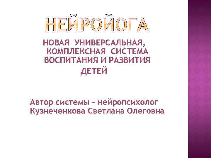 НОВАЯ УНИВЕРСАЛЬНАЯ, КОМПЛЕКСНАЯ СИСТЕМА ВОСПИТАНИЯ И РАЗВИТИЯ ДЕТЕЙ Автор системы – нейропсихолог Кузнеченкова Светлана