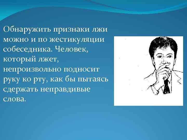 Обнаружить признаки лжи можно и по жестикуляции собеседника. Человек, который лжет, непроизвольно подносит руку