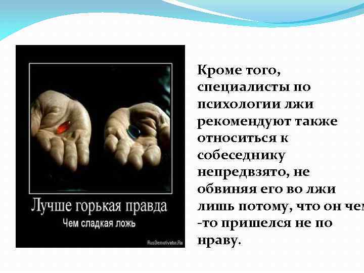 Кроме того, специалисты по психологии лжи рекомендуют также относиться к собеседнику непредвзято, не обвиняя