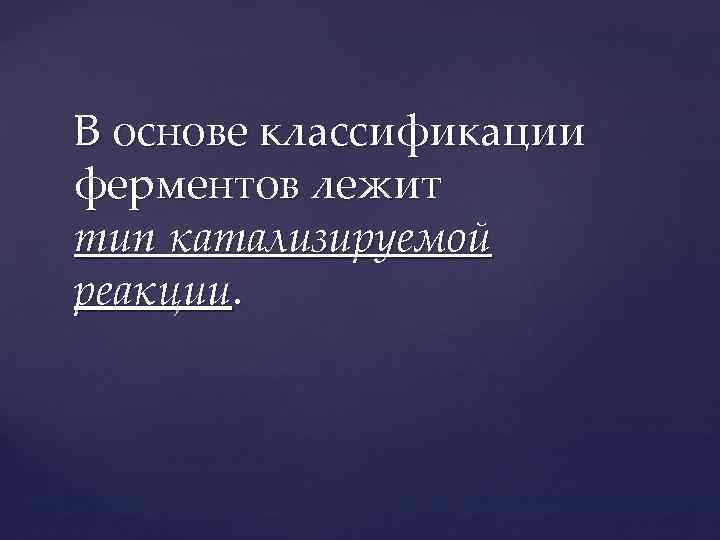 В основе классификации ферментов лежит тип катализируемой реакции. 