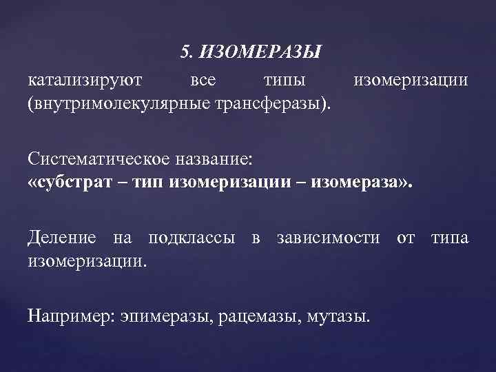 5. ИЗОМЕРАЗЫ катализируют все типы (внутримолекулярные трансферазы). изомеризации Систематическое название: «субстрат – тип изомеризации